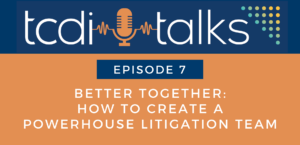 TCDI Talks Episode 7: Better Together: How to Create a Powerhouse Litigation Team