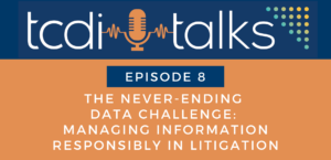 TCDI Talks Episode 8: The Never Ending Data Challenge: Managing Information Responsibly in Litigation