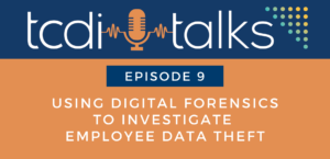 TCDI Talks Episode 9: Using Digital Forensics to Investigate Employee Data Theft